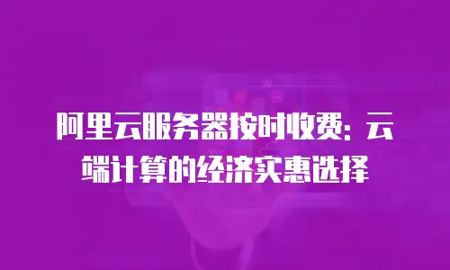 阿里云服务器按时收费: 云端计算的经济实惠选择