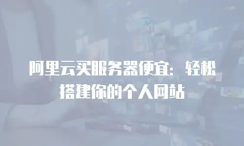 阿里云买服务器便宜：轻松搭建你的个人网站
