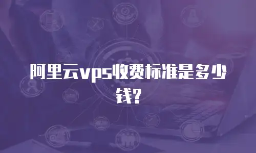 阿里云vps收费标准是多少钱？