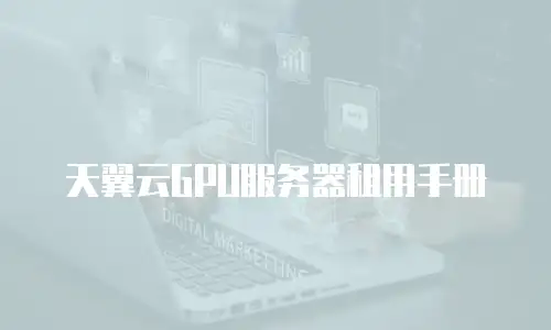 天翼云GPU服务器租用手册