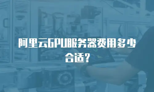 阿里云GPU服务器费用多少合适？