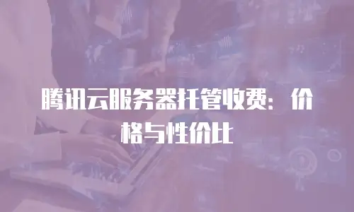 腾讯云服务器托管收费：价格与性价比