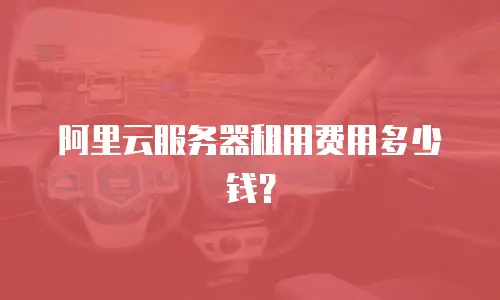 阿里云服务器租用费用多少钱？