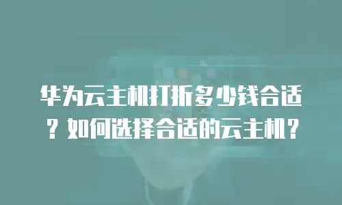 华为云主机打折多少钱合适？如何选择合适的云主机？