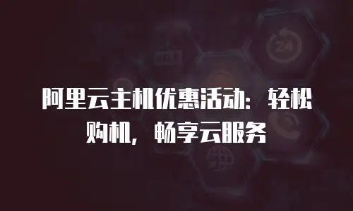 阿里云主机优惠活动：轻松购机，畅享云服务