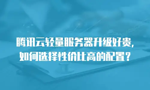 腾讯云轻量服务器升级好贵，如何选择性价比高的配置？