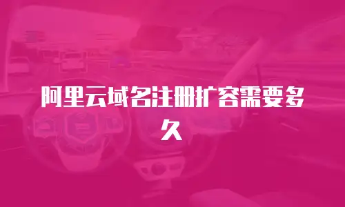 阿里云域名注册扩容需要多久