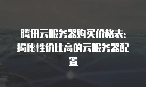 腾讯云服务器购买价格表：揭秘性价比高的云服务器配置