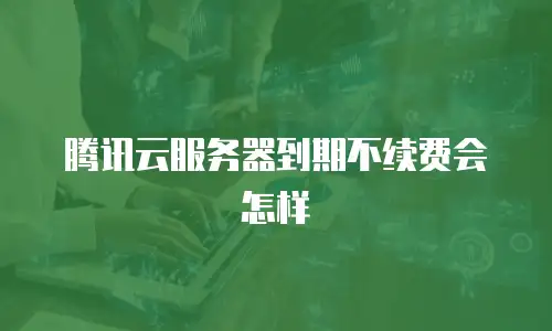 腾讯云服务器到期不续费会怎样