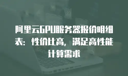 阿里云GPU服务器报价明细表：性价比高，满足高性能计算需求