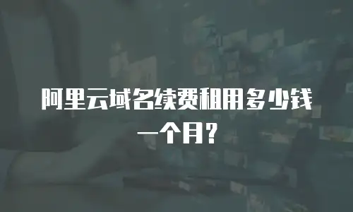 阿里云域名续费租用多少钱一个月？