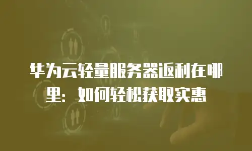 华为云轻量服务器返利在哪里：如何轻松获取实惠