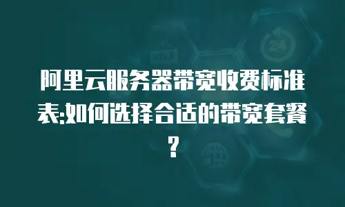 阿里云服务器带宽收费标准表:如何选择合适的带宽套餐?