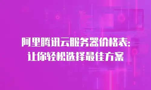 阿里腾讯云服务器价格表：让你轻松选择最佳方案