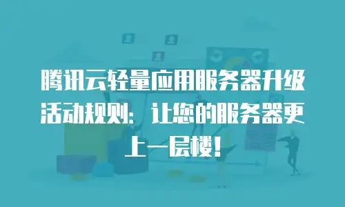 腾讯云轻量应用服务器升级活动规则：让您的服务器更上一层楼！