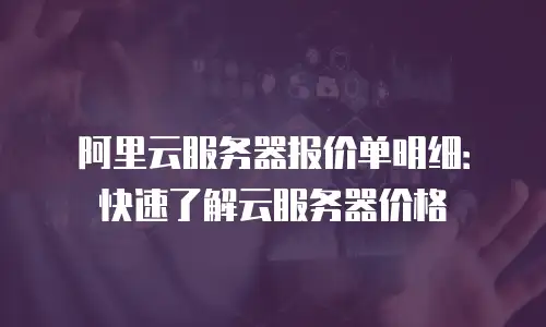 阿里云服务器报价单明细：快速了解云服务器价格
