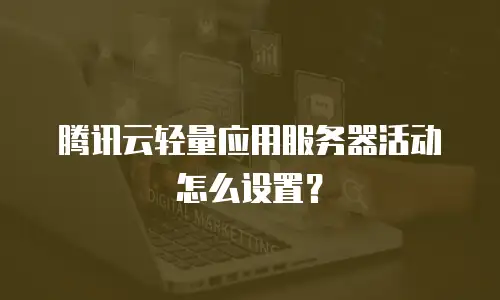腾讯云轻量应用服务器活动怎么设置？