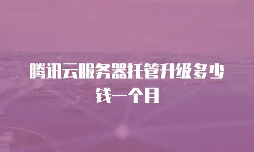 腾讯云服务器托管升级多少钱一个月