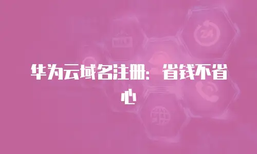 华为云域名注册：省钱不省心