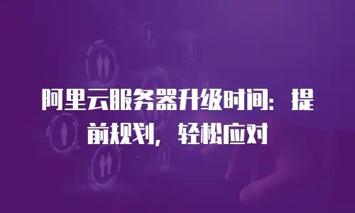 阿里云服务器升级时间：提前规划，轻松应对