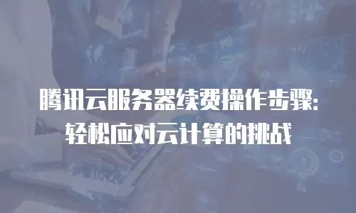腾讯云服务器续费操作步骤：轻松应对云计算的挑战
