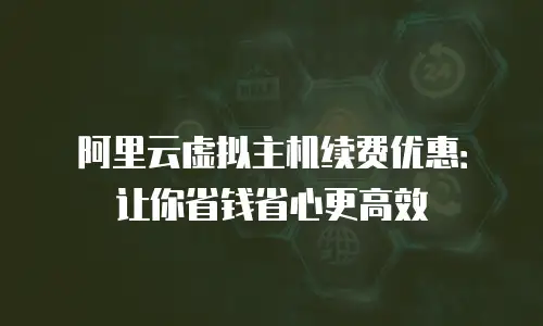 阿里云虚拟主机续费优惠：让你省钱省心更高效