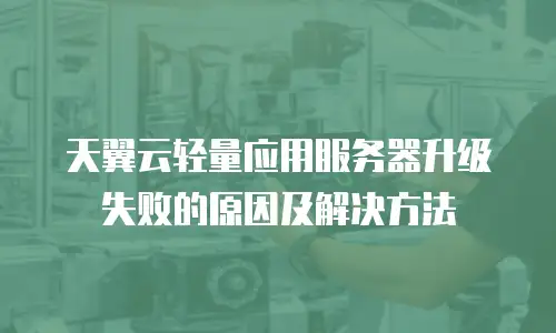 天翼云轻量应用服务器升级失败的原因及解决方法
