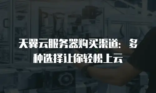 天翼云服务器购买渠道：多种选择让你轻松上云