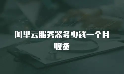 阿里云服务器多少钱一个月收费