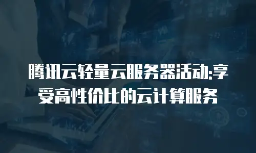 腾讯云轻量云服务器活动:享受高性价比的云计算服务