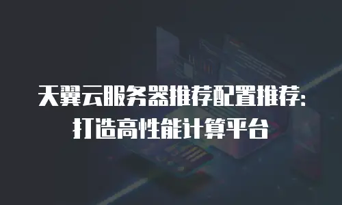 天翼云服务器推荐配置推荐：打造高性能计算平台