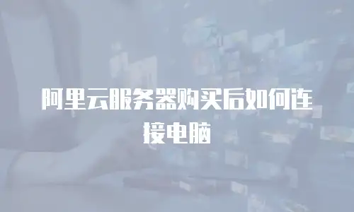 阿里云服务器购买后如何连接电脑