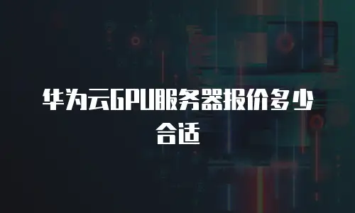 华为云GPU服务器报价多少合适