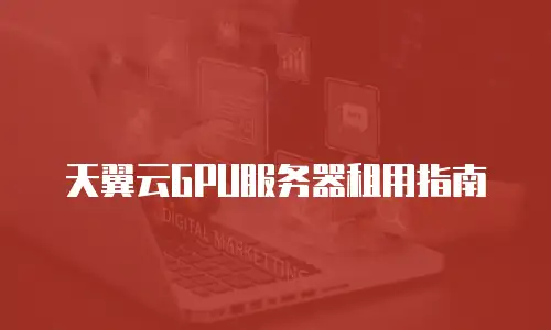 天翼云GPU服务器租用指南