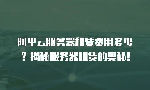 阿里云服务器租赁费用多少？揭秘服务器租赁的奥秘！