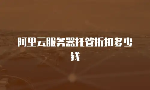 阿里云服务器托管折扣多少钱