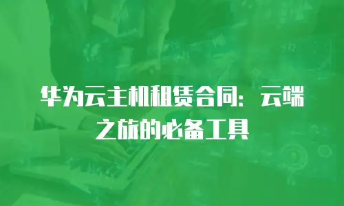 华为云主机租赁合同：云端之旅的必备工具