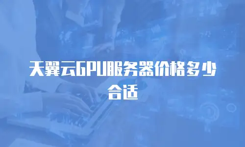 天翼云GPU服务器价格多少合适