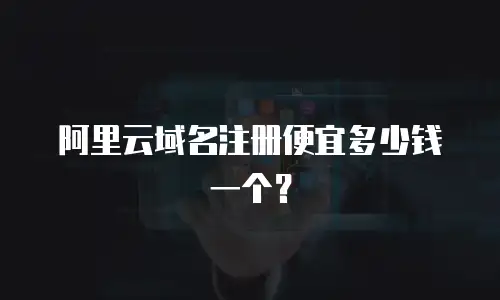 阿里云域名注册便宜多少钱一个？