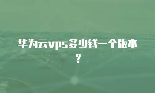 华为云vps多少钱一个版本？