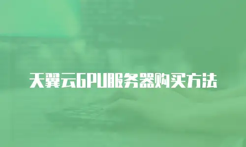 天翼云GPU服务器购买方法