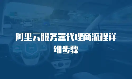 阿里云服务器代理商流程详细步骤
