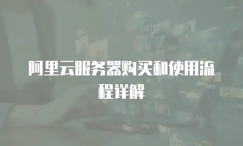 阿里云服务器购买和使用流程详解