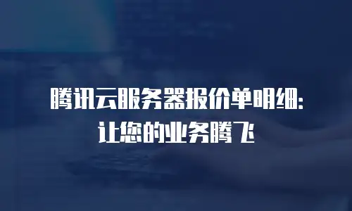 腾讯云服务器报价单明细：让您的业务腾飞