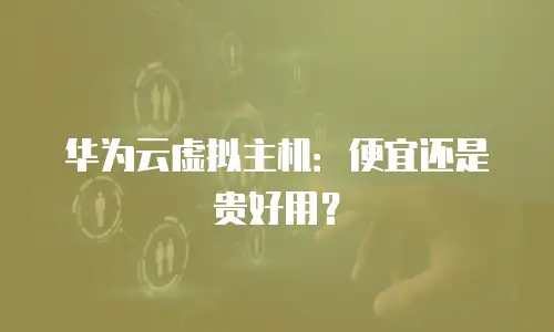 华为云虚拟主机：便宜还是贵好用？