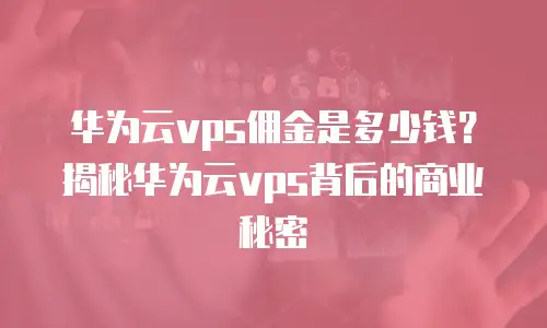 华为云vps佣金是多少钱？揭秘华为云vps背后的商业秘密