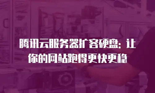 腾讯云服务器扩容硬盘: 让你的网站跑得更快更稳