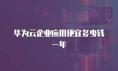 华为云企业应用便宜多少钱一年
