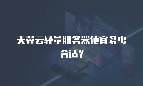 天翼云轻量服务器便宜多少合适？