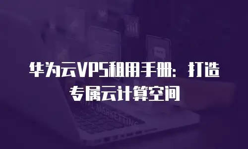 华为云VPS租用手册：打造专属云计算空间